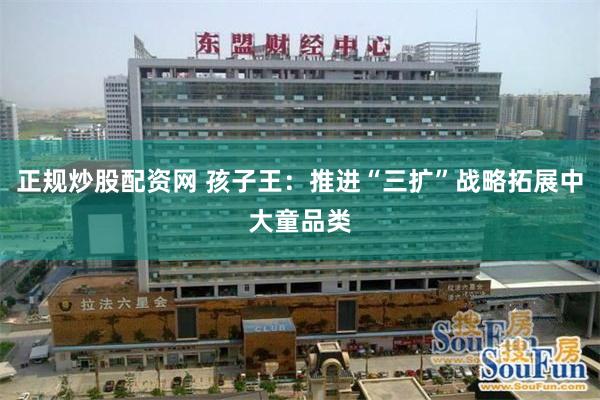 正规炒股配资网 孩子王：推进“三扩”战略拓展中大童品类