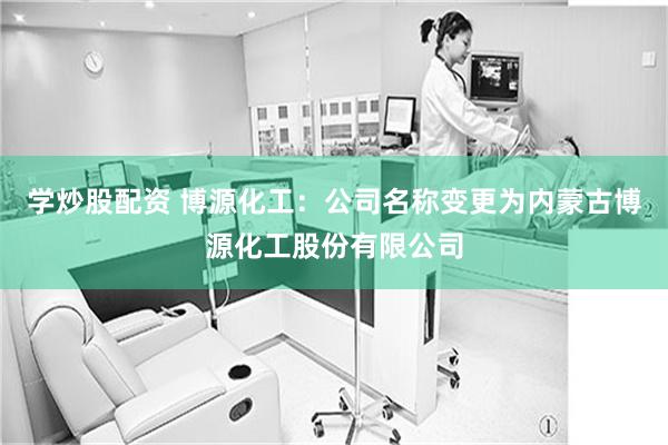 学炒股配资 博源化工：公司名称变更为内蒙古博源化工股份有限公司