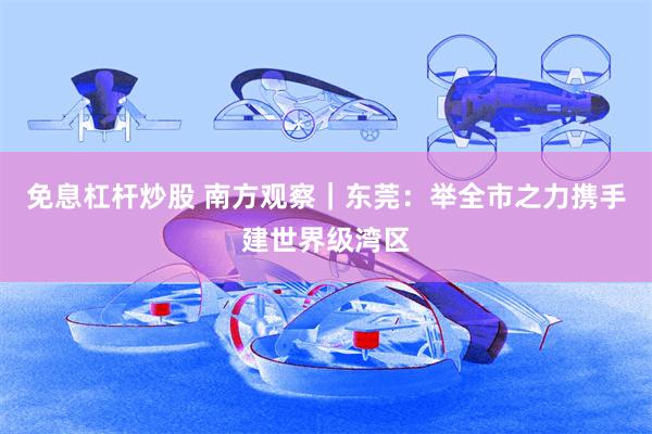 免息杠杆炒股 南方观察｜东莞：举全市之力携手建世界级湾区