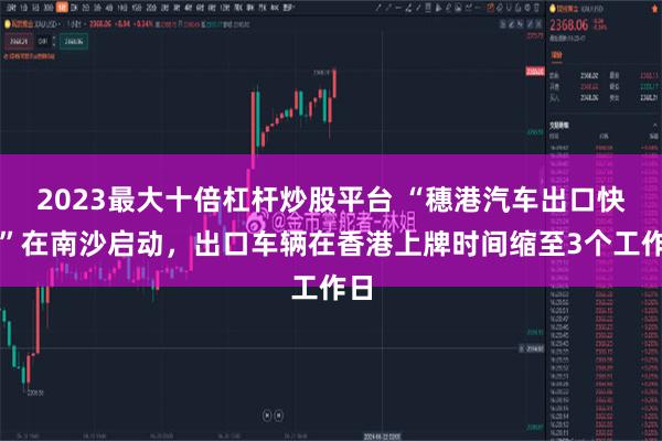 2023最大十倍杠杆炒股平台 “穗港汽车出口快线”在南沙启动，出口车辆在香港上牌时间缩至3个工作日