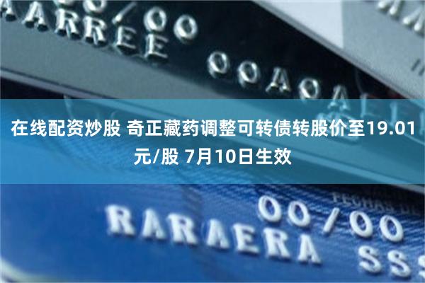 在线配资炒股 奇正藏药调整可转债转股价至19.01元/股 7月10日生效
