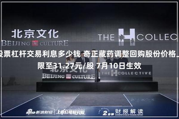 股票杠杆交易利息多少钱 奇正藏药调整回购股份价格上限至31.27元/股 7月10日生效