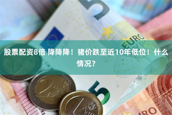 股票配资8倍 降降降！猪价跌至近10年低位！什么情况？