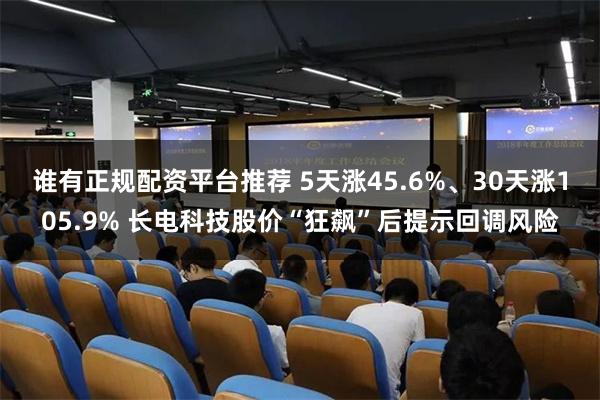谁有正规配资平台推荐 5天涨45.6%、30天涨105.9% 长电科技股价“狂飙”后提示回调风险