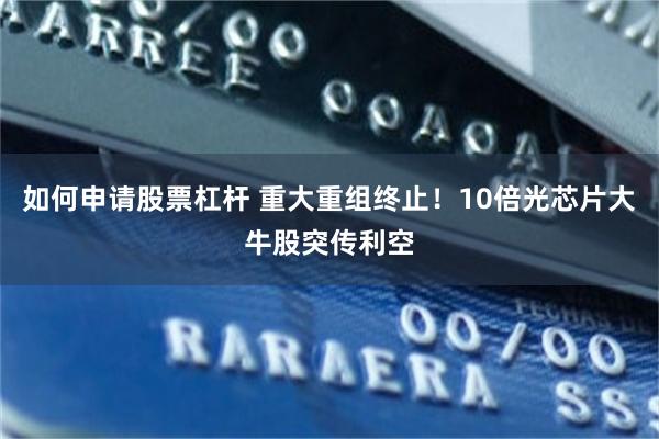 如何申请股票杠杆 重大重组终止！10倍光芯片大牛股突传利空