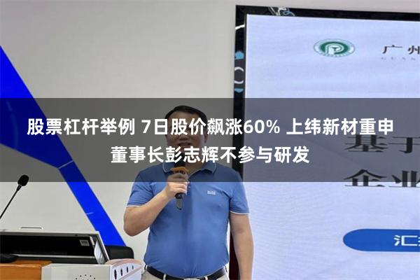股票杠杆举例 7日股价飙涨60% 上纬新材重申董事长彭志辉不参与研发