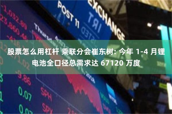 股票怎么用杠杆 乘联分会崔东树: 今年 1-4 月锂电池全口径总需求达 67120 万度