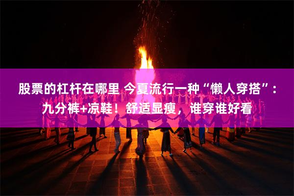 股票的杠杆在哪里 今夏流行一种“懒人穿搭”：九分裤+凉鞋！舒适显瘦，谁穿谁好看