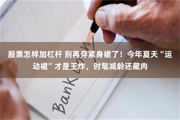 股票怎样加杠杆 别再穿紧身裙了！今年夏天“运动裙”才是王炸，时髦减龄还藏肉
