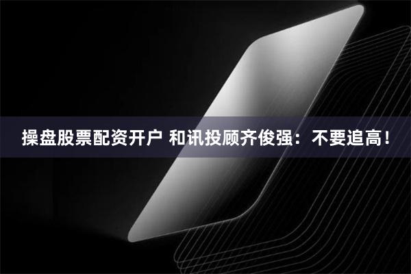 操盘股票配资开户 和讯投顾齐俊强：不要追高！