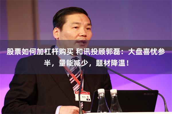 股票如何加杠杆购买 和讯投顾郭磊：大盘喜忧参半，量能减少，题材降温！