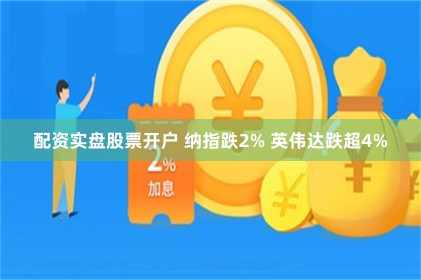 配资实盘股票开户 纳指跌2% 英伟达跌超4%