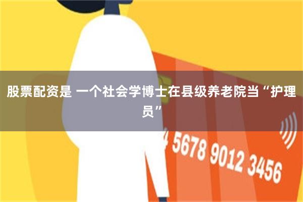 股票配资是 一个社会学博士在县级养老院当“护理员”