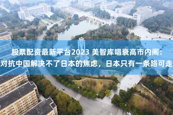 股票配资最新平台2023 美智库唱衰高市内阁：对抗中国解决不了日本的焦虑，日本只有一条路可走