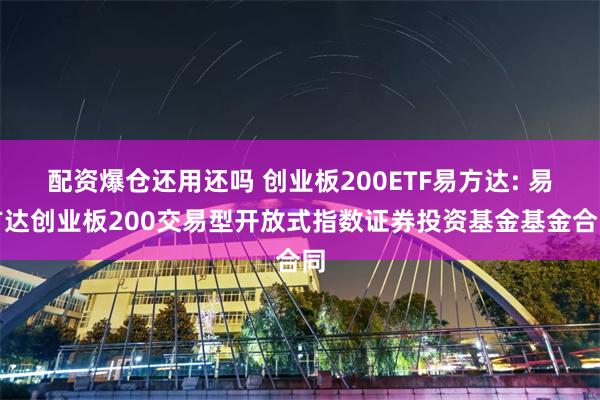 配资爆仓还用还吗 创业板200ETF易方达: 易方达创业板200交易型开放式指数证券投资基金基金合同