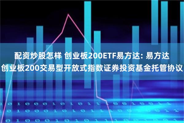 配资炒股怎样 创业板200ETF易方达: 易方达创业板200交易型开放式指数证券投资基金托管协议