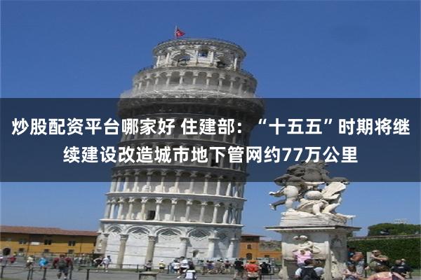 炒股配资平台哪家好 住建部：“十五五”时期将继续建设改造城市地下管网约77万公里