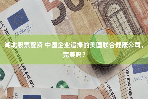 湖北股票配资 中国企业追捧的美国联合健康公司，完美吗？