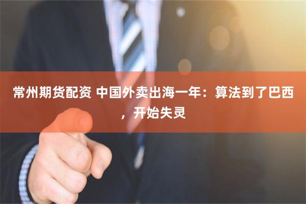 常州期货配资 中国外卖出海一年：算法到了巴西，开始失灵
