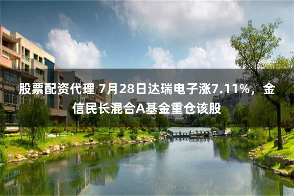股票配资代理 7月28日达瑞电子涨7.11%，金信民长混合A基金重仓该股