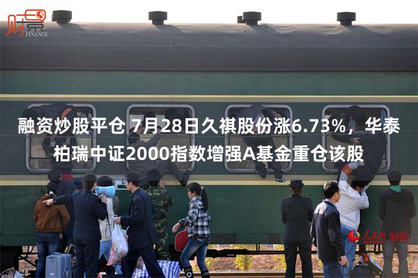 融资炒股平仓 7月28日久祺股份涨6.73%，华泰柏瑞中证2000指数增强A基金重仓该股