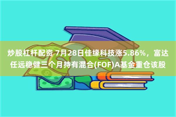 炒股杠杆配资 7月28日佳缘科技涨5.86%，富达任远稳健三个月持有混合(FOF)A基金重仓该股