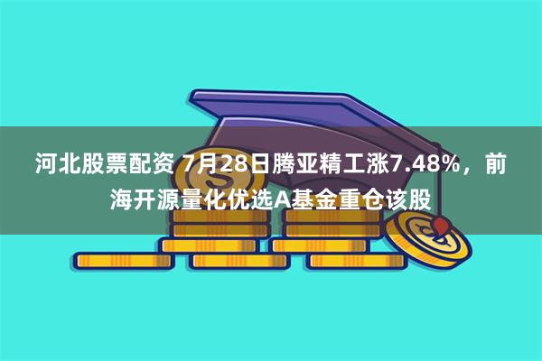 河北股票配资 7月28日腾亚精工涨7.48%，前海开源量化优选A基金重仓该股