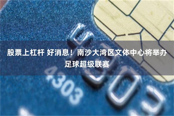 股票上杠杆 好消息！南沙大湾区文体中心将举办足球超级联赛