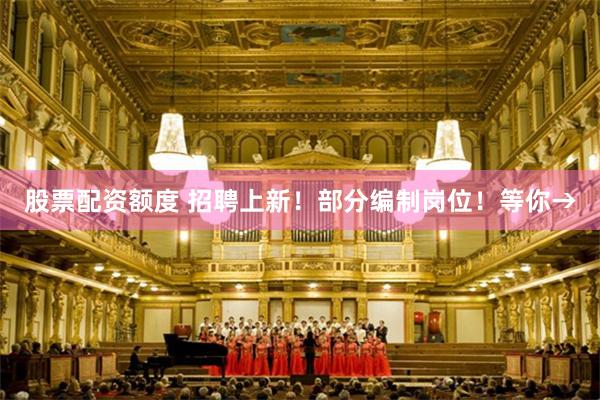股票配资额度 招聘上新！部分编制岗位！等你→