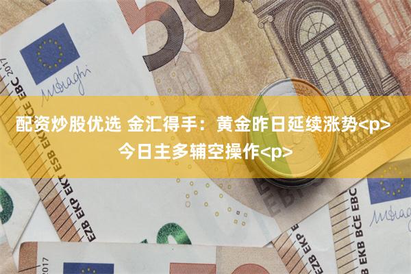 配资炒股优选 金汇得手：黄金昨日延续涨势<p> 今日主多辅空操作<p>