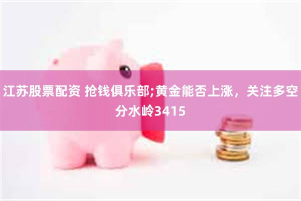 江苏股票配资 抢钱俱乐部;黄金能否上涨，关注多空分水岭3415