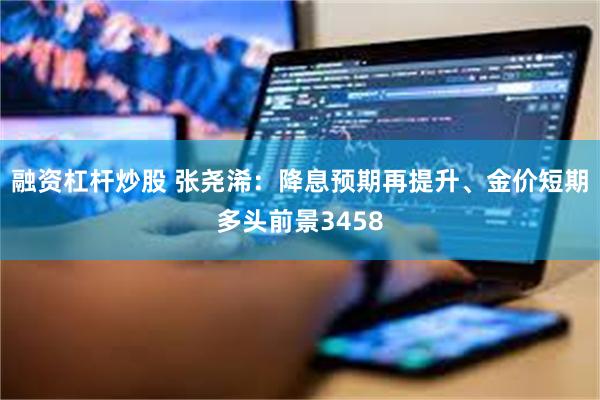 融资杠杆炒股 张尧浠：降息预期再提升、金价短期多头前景3458