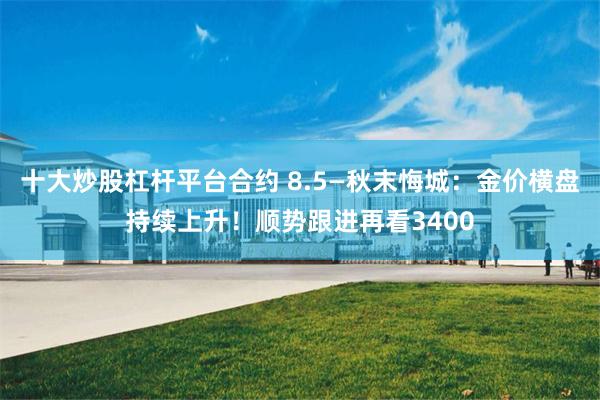 十大炒股杠杆平台合约 8.5—秋末悔城：金价横盘持续上升！顺势跟进再看3400