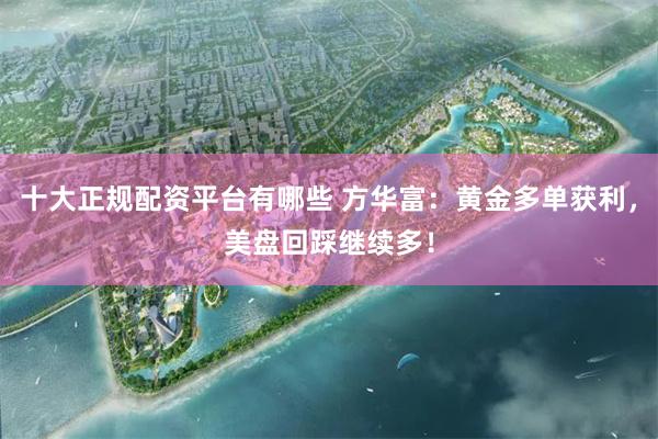 十大正规配资平台有哪些 方华富：黄金多单获利，美盘回踩继续多！