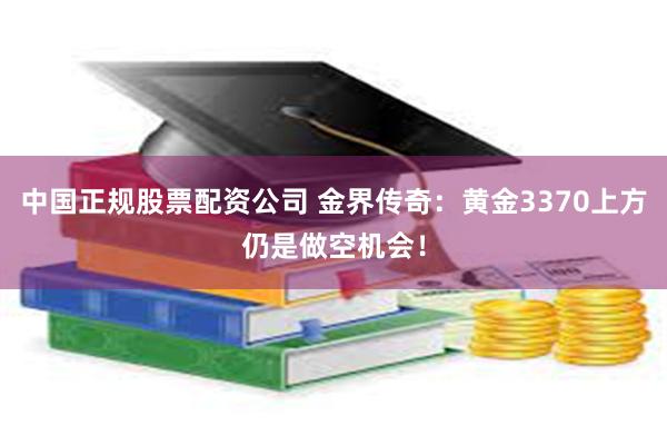 中国正规股票配资公司 金界传奇：黄金3370上方仍是做空机会！