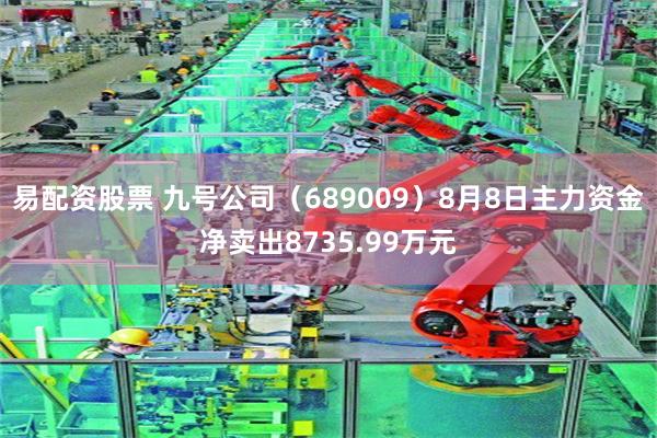 易配资股票 九号公司（689009）8月8日主力资金净卖出8735.99万元