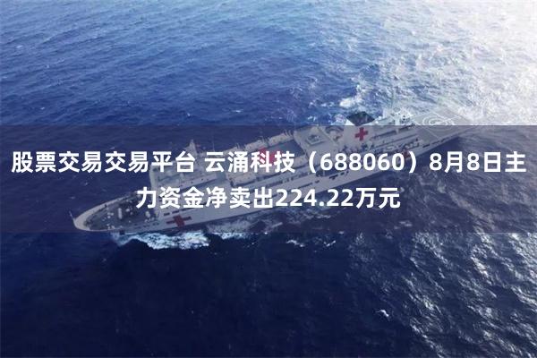 股票交易交易平台 云涌科技（688060）8月8日主力资金净卖出224.22万元