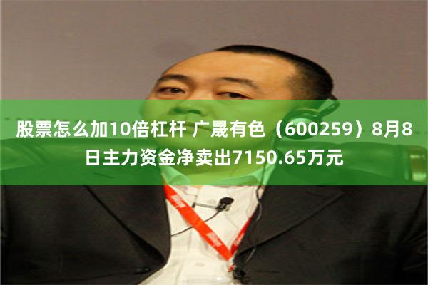 股票怎么加10倍杠杆 广晟有色（600259）8月8日主力资金净卖出7150.65万元