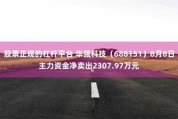 股票正规的杠杆平台 华强科技（688151）8月8日主力资金净卖出2307.97万元