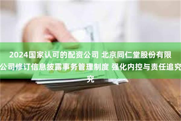 2024国家认可的配资公司 北京同仁堂股份有限公司修订信息披露事务管理制度 强化内控与责任追究