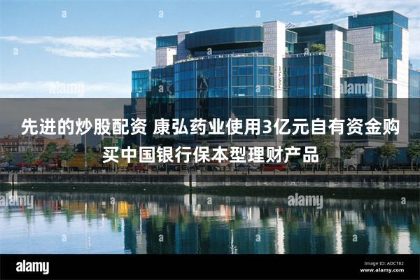 先进的炒股配资 康弘药业使用3亿元自有资金购买中国银行保本型理财产品