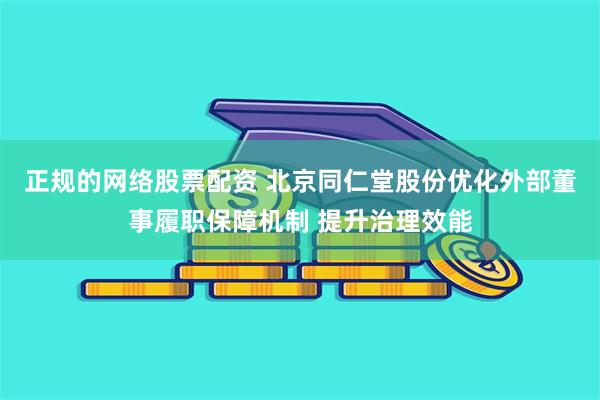 正规的网络股票配资 北京同仁堂股份优化外部董事履职保障机制 提升治理效能