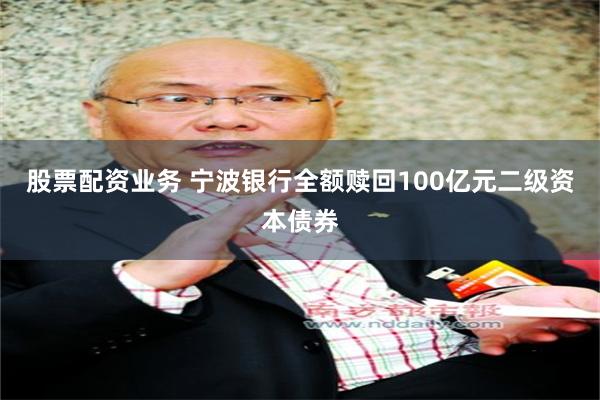 股票配资业务 宁波银行全额赎回100亿元二级资本债券