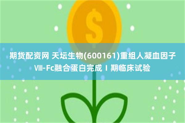 期货配资网 天坛生物(600161)重组人凝血因子Ⅷ-Fc融合蛋白完成Ⅰ期临床试验