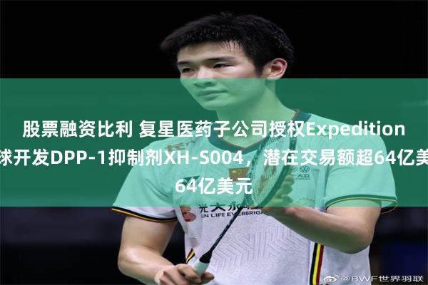 股票融资比利 复星医药子公司授权Expedition全球开发DPP-1抑制剂XH-S004，潜在交易额超64亿美元