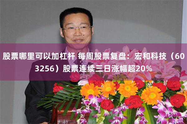 股票哪里可以加杠杆 每周股票复盘：宏和科技（603256）股票连续三日涨幅超20%