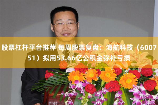 股票杠杆平台推荐 每周股票复盘：海航科技（600751）拟用53.66亿公积金弥补亏损