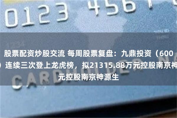 股票配资炒股交流 每周股票复盘：九鼎投资（600053）连续三次登上龙虎榜，拟21315.88万元控股南京神源生