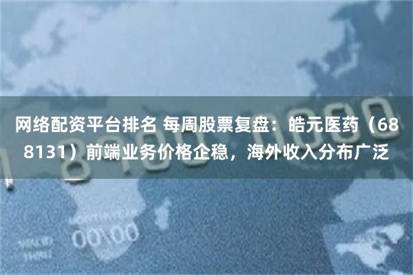 网络配资平台排名 每周股票复盘：皓元医药（688131）前端业务价格企稳，海外收入分布广泛