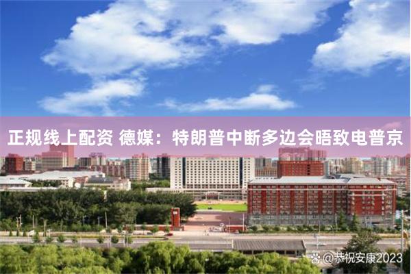 正规线上配资 德媒：特朗普中断多边会晤致电普京